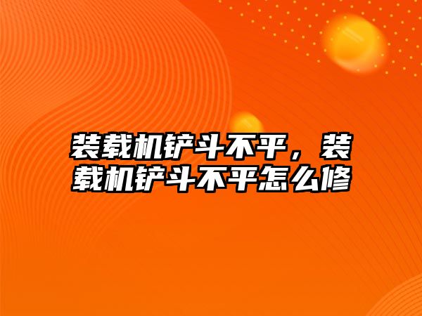 裝載機鏟斗不平，裝載機鏟斗不平怎么修