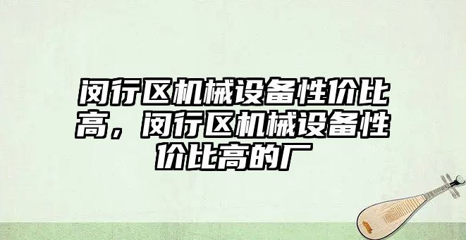 閔行區(qū)機械設(shè)備性價比高，閔行區(qū)機械設(shè)備性價比高的廠