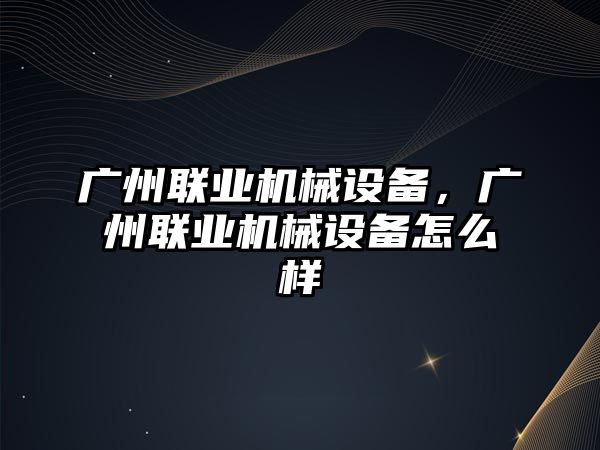 廣州聯業機械設備，廣州聯業機械設備怎么樣