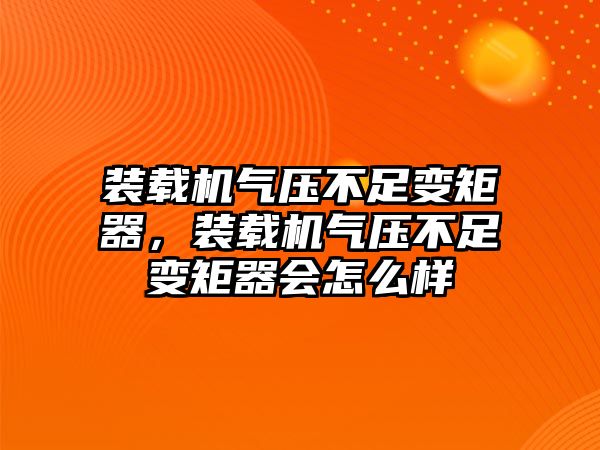 裝載機氣壓不足變矩器，裝載機氣壓不足變矩器會怎么樣