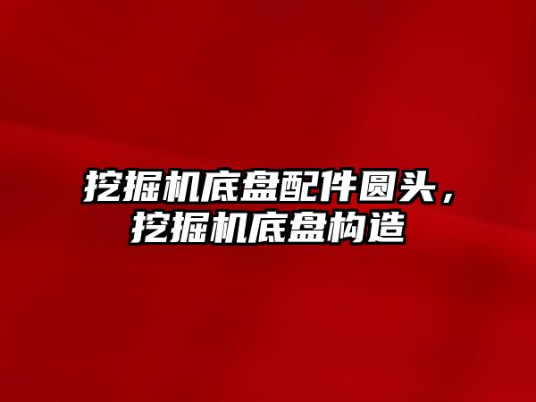 挖掘機底盤配件圓頭，挖掘機底盤構(gòu)造