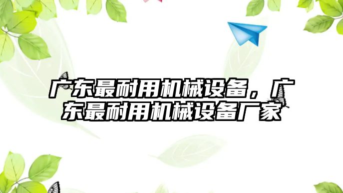 廣東最耐用機械設備，廣東最耐用機械設備廠家