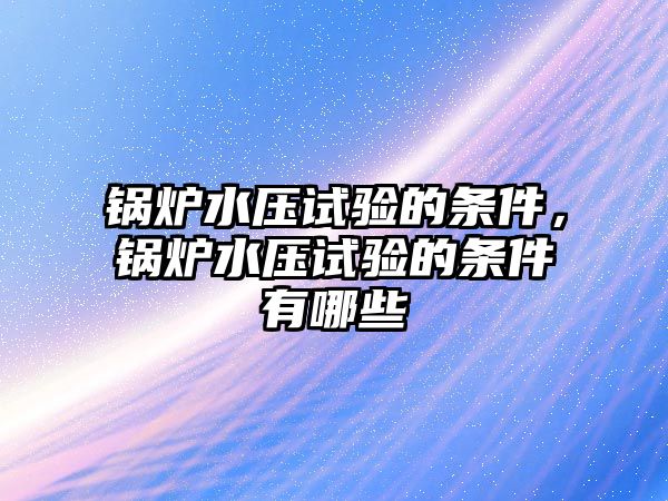 鍋爐水壓試驗的條件，鍋爐水壓試驗的條件有哪些