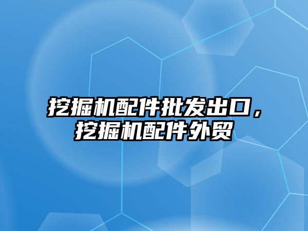 挖掘機配件批發(fā)出口，挖掘機配件外貿(mào)