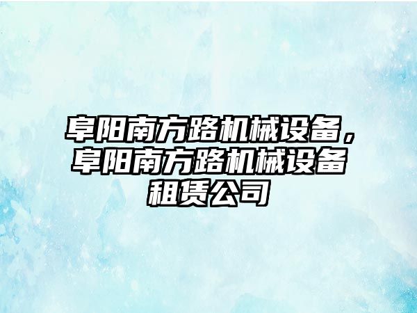 阜陽南方路機械設備，阜陽南方路機械設備租賃公司