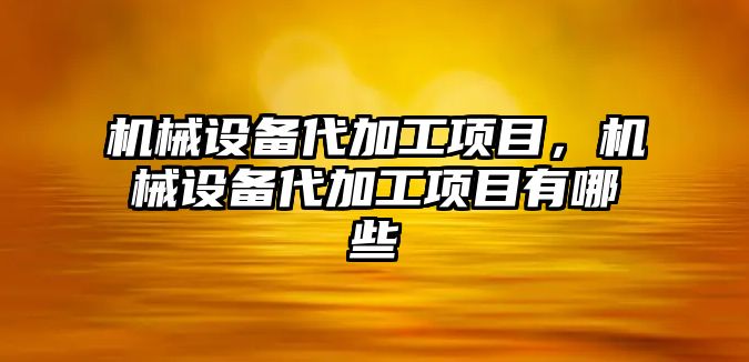 機械設備代加工項目，機械設備代加工項目有哪些