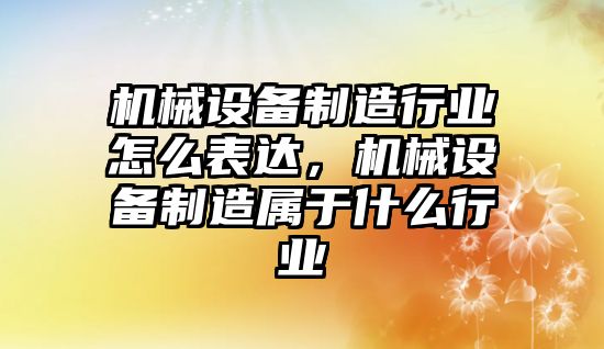 機械設(shè)備制造行業(yè)怎么表達，機械設(shè)備制造屬于什么行業(yè)