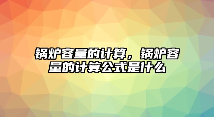 鍋爐容量的計算，鍋爐容量的計算公式是什么