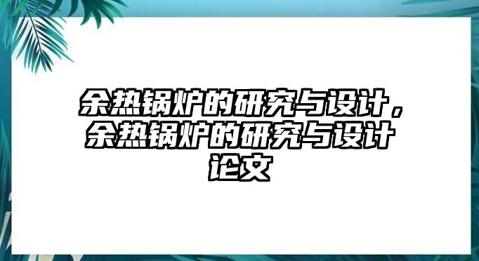 余熱鍋爐的研究與設(shè)計，余熱鍋爐的研究與設(shè)計論文