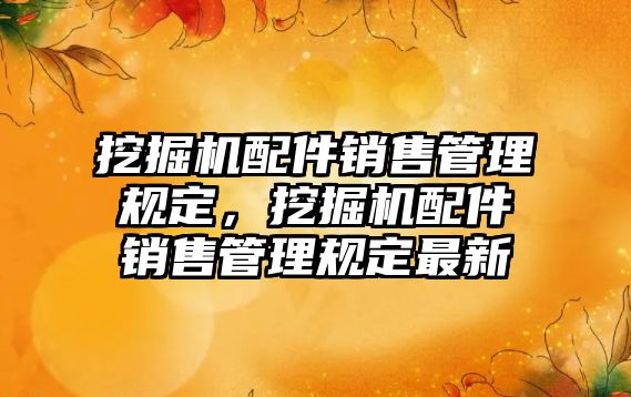 挖掘機配件銷售管理規(guī)定，挖掘機配件銷售管理規(guī)定最新