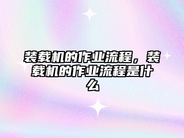 裝載機的作業(yè)流程，裝載機的作業(yè)流程是什么