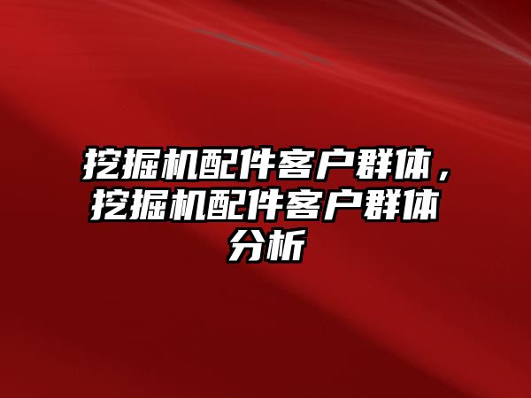 挖掘機配件客戶群體，挖掘機配件客戶群體分析