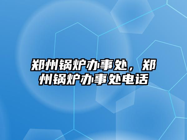 鄭州鍋爐辦事處，鄭州鍋爐辦事處電話