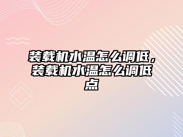 裝載機水溫怎么調低，裝載機水溫怎么調低點