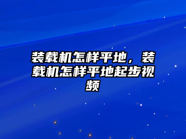 裝載機怎樣平地，裝載機怎樣平地起步視頻