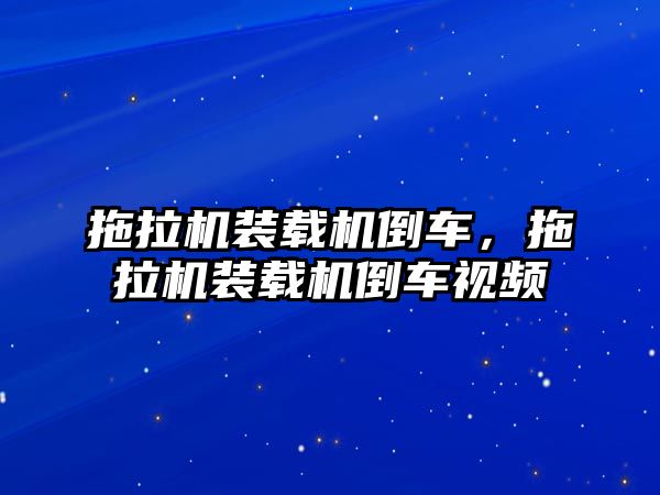 拖拉機(jī)裝載機(jī)倒車，拖拉機(jī)裝載機(jī)倒車視頻