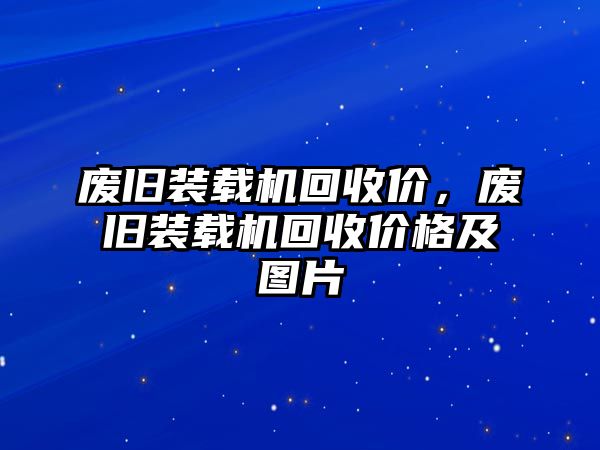 廢舊裝載機回收價，廢舊裝載機回收價格及圖片