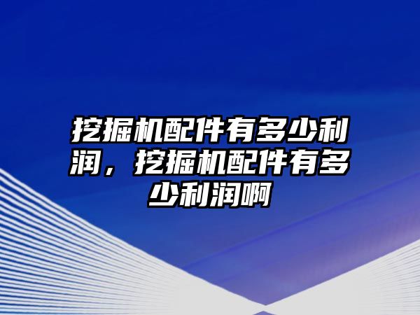 挖掘機配件有多少利潤，挖掘機配件有多少利潤啊