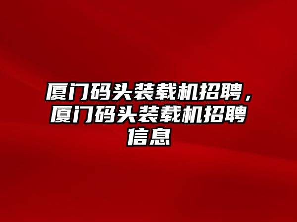 廈門碼頭裝載機招聘，廈門碼頭裝載機招聘信息