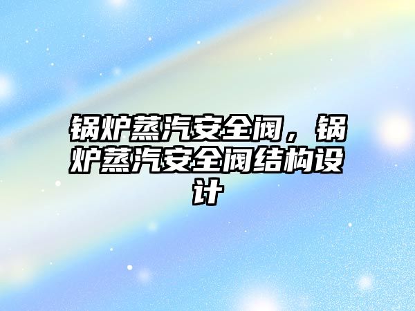 鍋爐蒸汽安全閥，鍋爐蒸汽安全閥結構設計