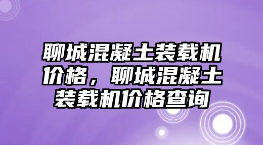 聊城混凝土裝載機價格，聊城混凝土裝載機價格查詢