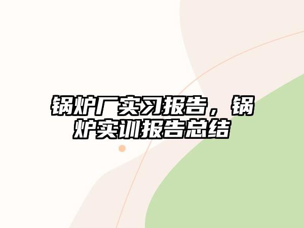 鍋爐廠實習報告，鍋爐實訓報告總結