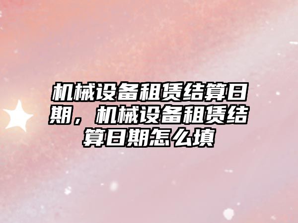 機械設備租賃結算日期，機械設備租賃結算日期怎么填