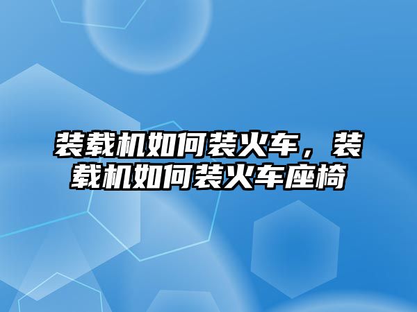 裝載機如何裝火車，裝載機如何裝火車座椅