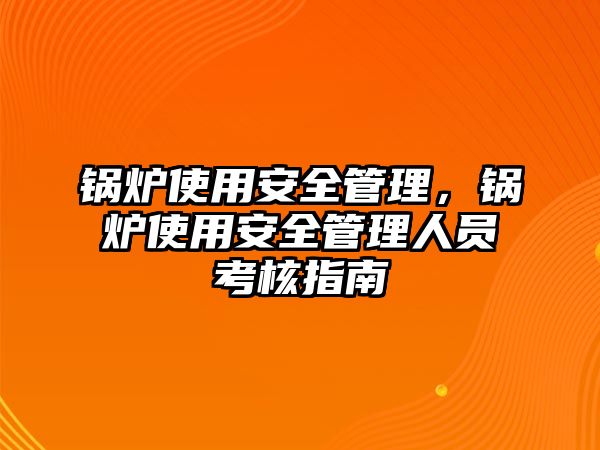 鍋爐使用安全管理，鍋爐使用安全管理人員考核指南