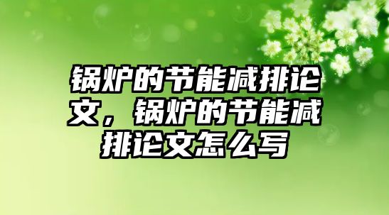 鍋爐的節能減排論文，鍋爐的節能減排論文怎么寫