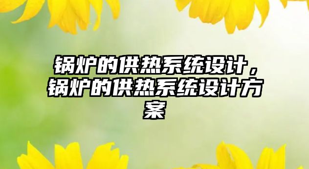 鍋爐的供熱系統設計，鍋爐的供熱系統設計方案