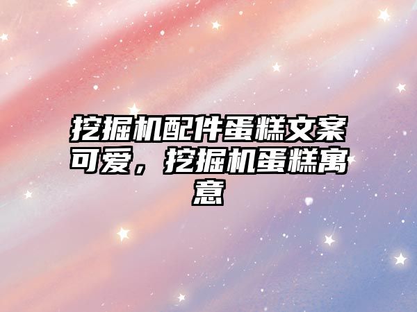 挖掘機配件蛋糕文案可愛，挖掘機蛋糕寓意