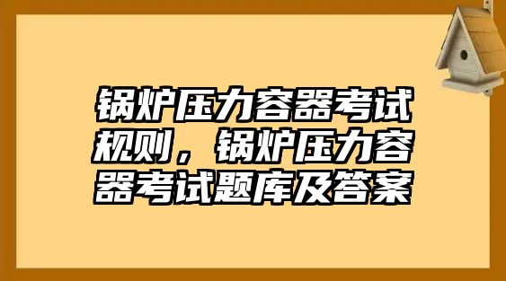 鍋爐壓力容器考試規則，鍋爐壓力容器考試題庫及答案