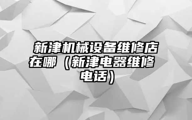 新津機械設備維修店在哪（新津電器維修 電話）