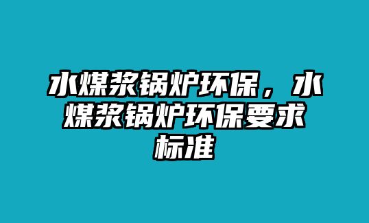 水煤漿鍋爐環(huán)保，水煤漿鍋爐環(huán)保要求標(biāo)準(zhǔn)