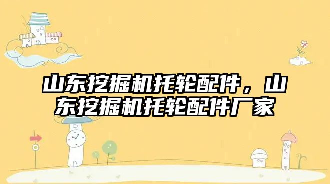 山東挖掘機托輪配件，山東挖掘機托輪配件廠家