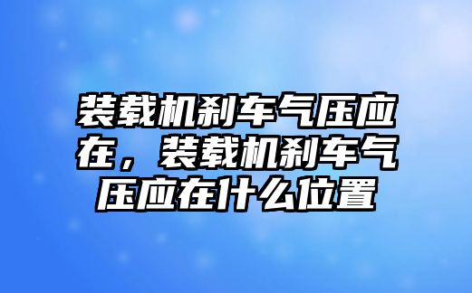 裝載機剎車氣壓應(yīng)在，裝載機剎車氣壓應(yīng)在什么位置