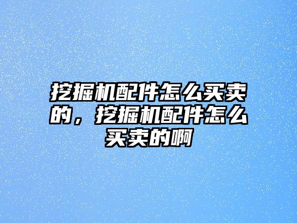 挖掘機配件怎么買賣的，挖掘機配件怎么買賣的啊