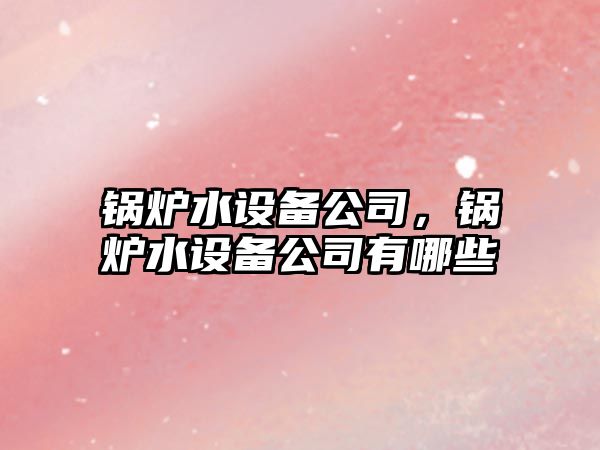 鍋爐水設備公司，鍋爐水設備公司有哪些