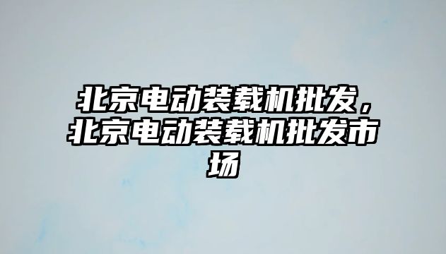 北京電動裝載機批發，北京電動裝載機批發市場