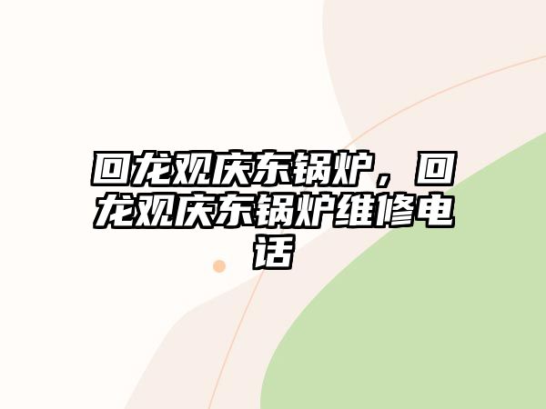 回龍觀慶東鍋爐，回龍觀慶東鍋爐維修電話