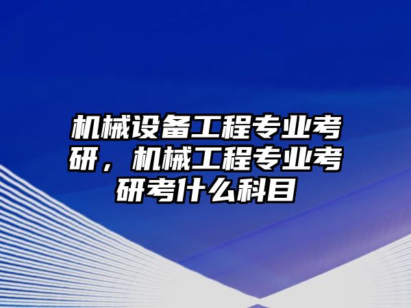 機(jī)械設(shè)備工程專業(yè)考研，機(jī)械工程專業(yè)考研考什么科目