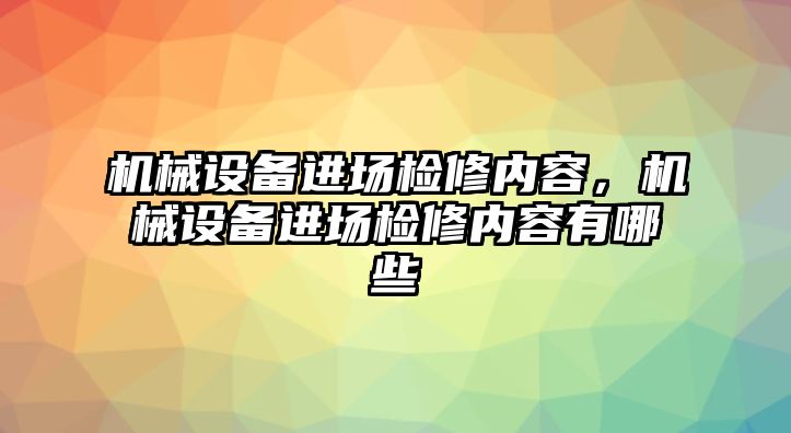 機械設備進場檢修內(nèi)容，機械設備進場檢修內(nèi)容有哪些