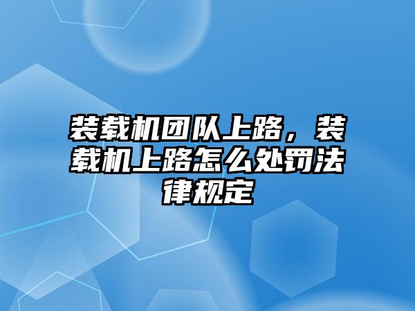 裝載機團隊上路，裝載機上路怎么處罰法律規定