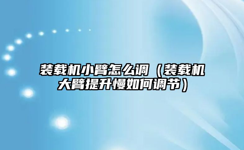 裝載機小臂怎么調（裝載機大臂提升慢如何調節）