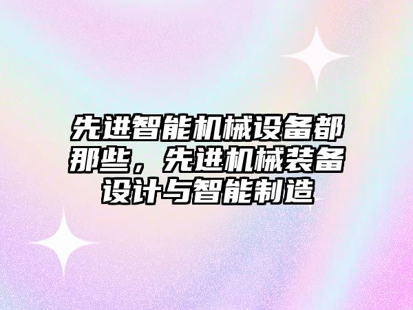 先進智能機械設備都那些，先進機械裝備設計與智能制造