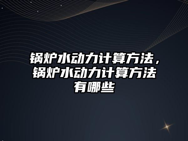 鍋爐水動力計算方法，鍋爐水動力計算方法有哪些