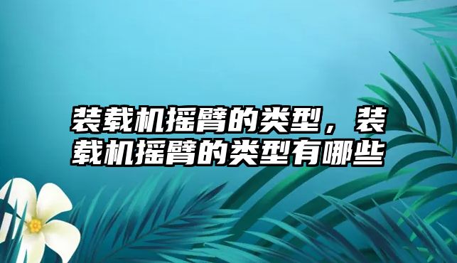 裝載機搖臂的類型，裝載機搖臂的類型有哪些