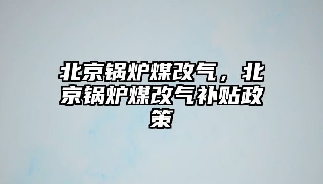 北京鍋爐煤改氣，北京鍋爐煤改氣補(bǔ)貼政策