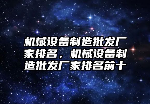 機械設備制造批發廠家排名，機械設備制造批發廠家排名前十